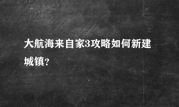 大航海来自家3攻略如何新建城镇？