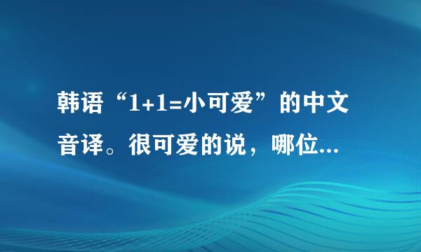 韩语“1+1=小可爱”的中文音译。很可爱的说，哪位亲故能一直音译到6+6……康撒息核宣台想富卷婷病点迷大？