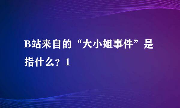 B站来自的“大小姐事件”是指什么？1