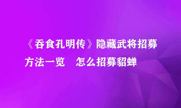 《吞食孔明传》隐藏武将招募方法一览 怎么招募貂蝉