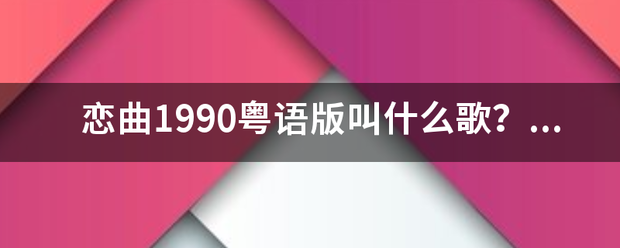 恋曲1来自990粤语版叫什么歌特轴罪基说思回密些？谢谢