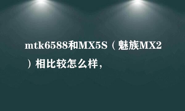 mtk6588和MX5S（魅族MX2）相比较怎么样，