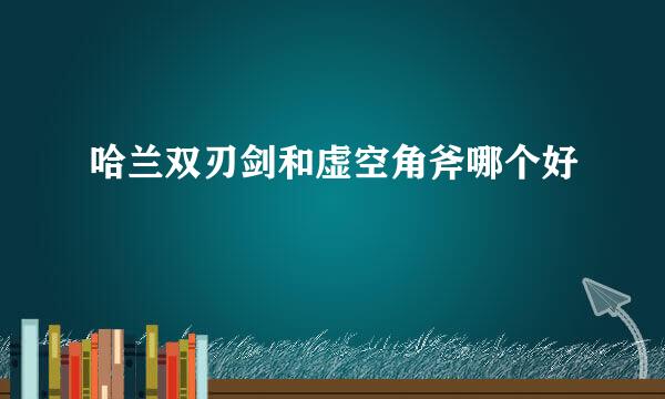 哈兰双刃剑和虚空角斧哪个好