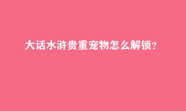 大话水浒贵重宠物怎么解锁？