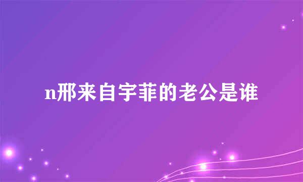 n邢来自宇菲的老公是谁