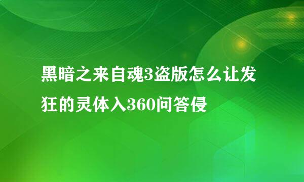 黑暗之来自魂3盗版怎么让发狂的灵体入360问答侵