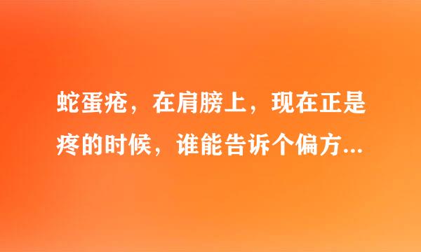 蛇蛋疮，在肩膀上，现在正是疼的时候，谁能告诉个偏方治疗下，感谢，