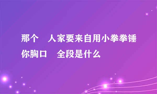 那个 人家要来自用小拳拳锤你胸口 全段是什么