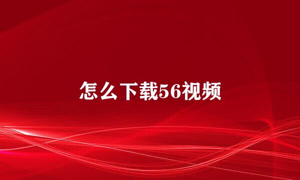 怎么下载56视频