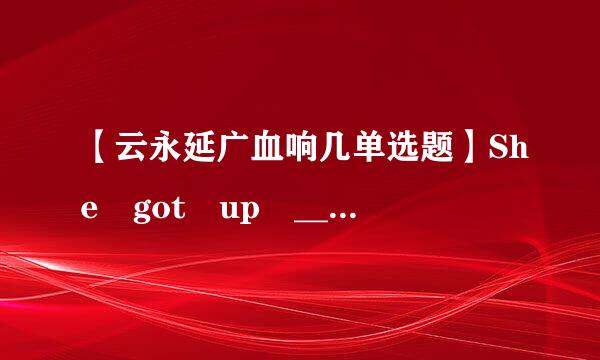 【云永延广血响几单选题】She got up _______ this morning.