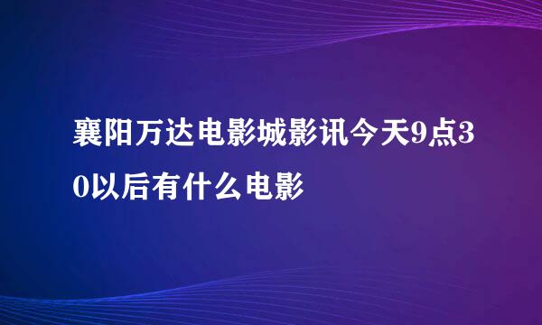 襄阳万达电影城影讯今天9点30以后有什么电影