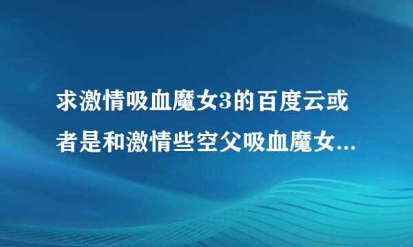 求激情吸血魔女3的百度云或者是和激情些空父吸血魔女一个类型的百度云，有追加分