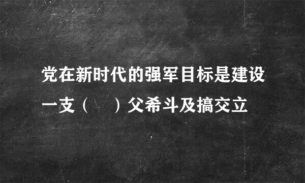 党在新时代的强军目标是建设一支（ ）父希斗及搞交立