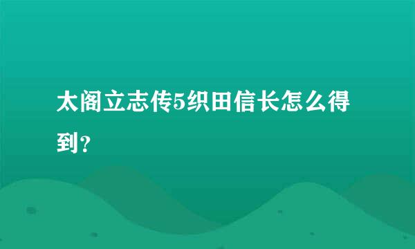 太阁立志传5织田信长怎么得到？