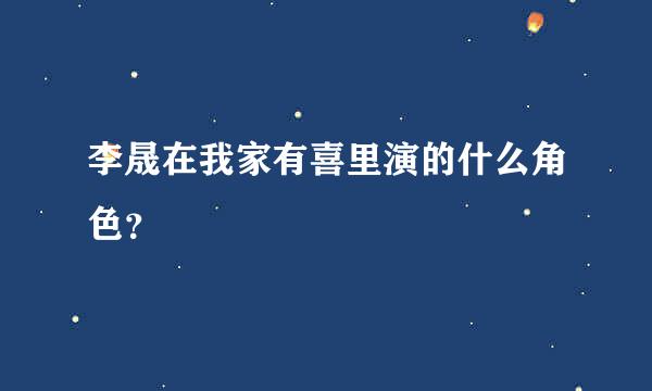 李晟在我家有喜里演的什么角色？