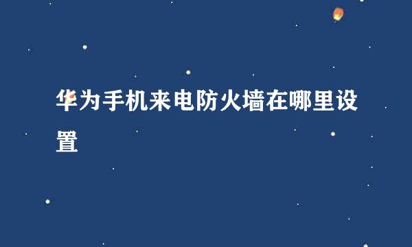 华为手机来电防火墙在哪里设置