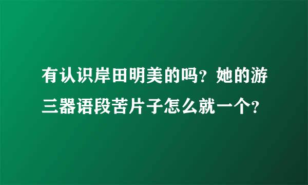 有认识岸田明美的吗？她的游三器语段苦片子怎么就一个？