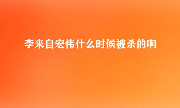 李来自宏伟什么时候被杀的啊