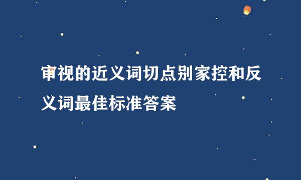 审视的近义词切点别家控和反义词最佳标准答案