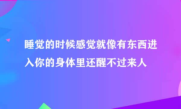 睡觉的时候感觉就像有东西进入你的身体里还醒不过来人