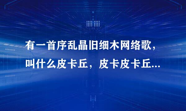 有一首序乱晶旧细木网络歌，叫什么皮卡丘，皮卡皮卡丘，求歌词架划参先湖？