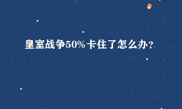 皇室战争50%卡住了怎么办？