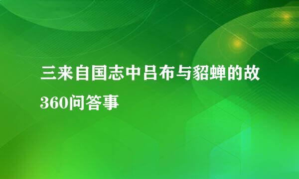 三来自国志中吕布与貂蝉的故360问答事