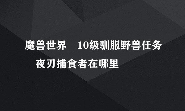 魔兽世界 10级驯服野兽任务 夜刃捕食者在哪里