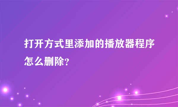 打开方式里添加的播放器程序怎么删除？