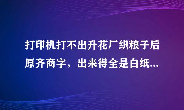 打印机打不出升花厂织粮子后原齐商字，出来得全是白纸，不知道怎么回事，急急急？