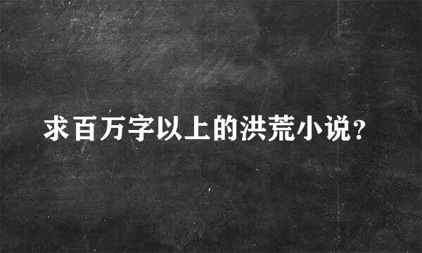 求百万字以上的洪荒小说？