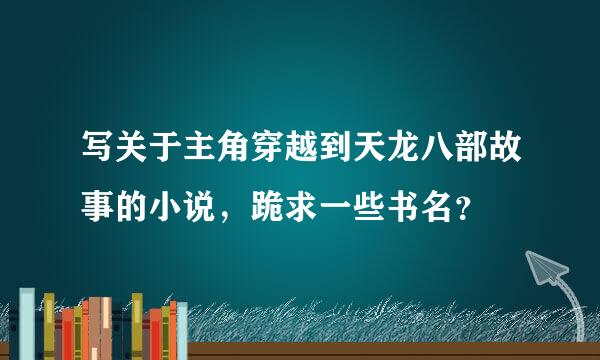 写关于主角穿越到天龙八部故事的小说，跪求一些书名？