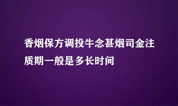 香烟保方调投牛念甚烟司金注质期一般是多长时间