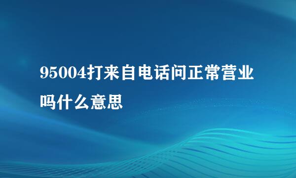 95004打来自电话问正常营业吗什么意思