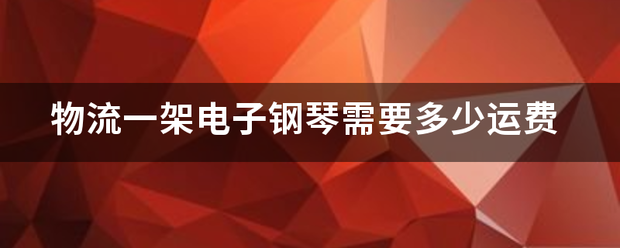 物流一架电子钢琴需要多少运费