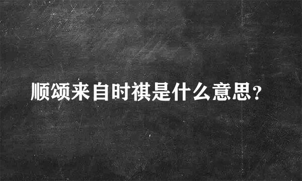 顺颂来自时祺是什么意思？