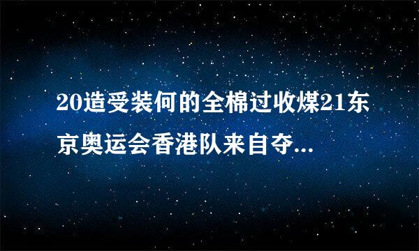 20造受装何的全棉过收煤21东京奥运会香港队来自夺冠放什么歌？