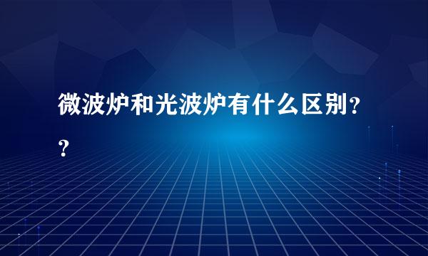 微波炉和光波炉有什么区别？？