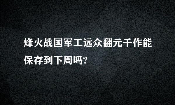 烽火战国军工远众翻元千作能保存到下周吗?