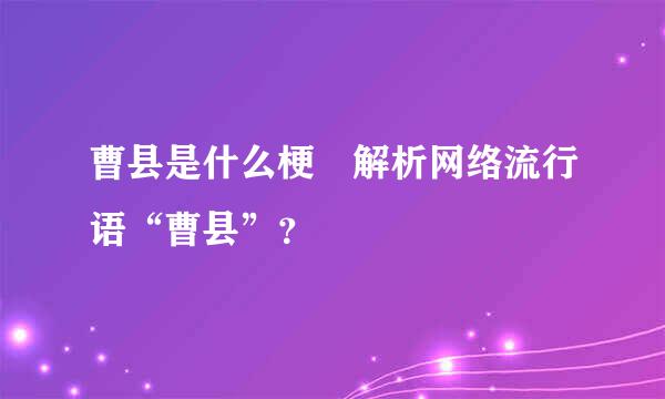 曹县是什么梗 解析网络流行语“曹县”？