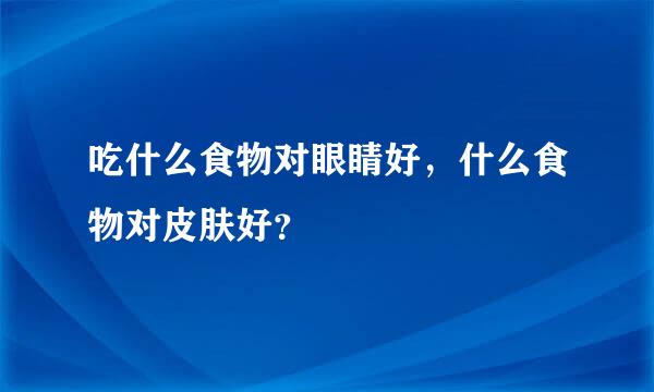 吃什么食物对眼睛好，什么食物对皮肤好？