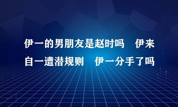 伊一的男朋友是赵时吗 伊来自一遭潜规则 伊一分手了吗