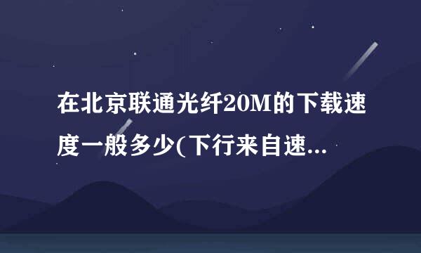 在北京联通光纤20M的下载速度一般多少(下行来自速度)？下一步1G的影片需要多长时间？