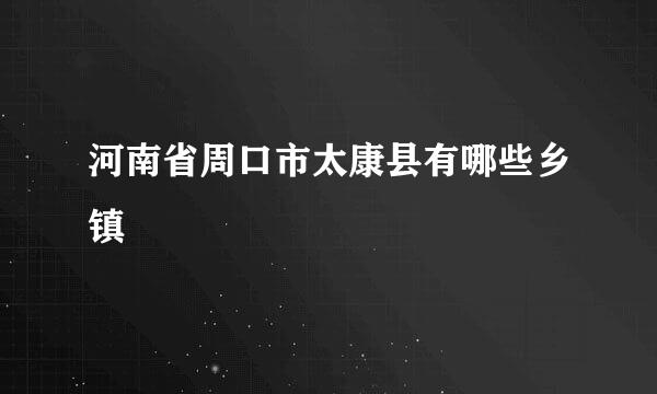 河南省周口市太康县有哪些乡镇