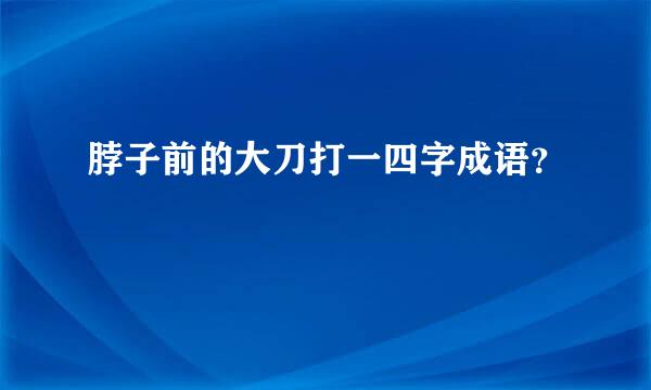 脖子前的大刀打一四字成语？