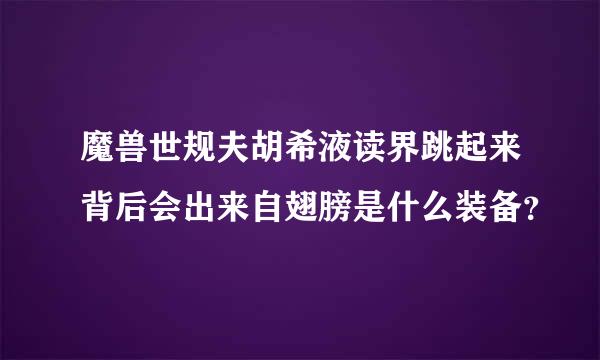 魔兽世规夫胡希液读界跳起来背后会出来自翅膀是什么装备？