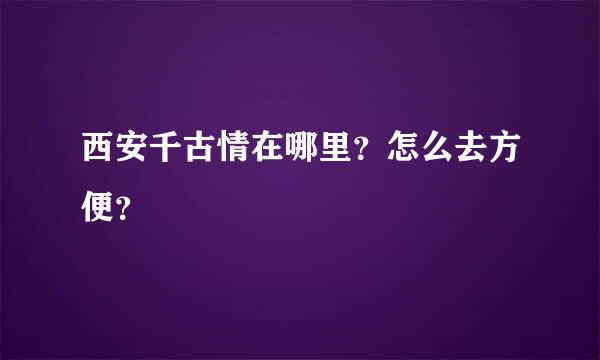 西安千古情在哪里？怎么去方便？