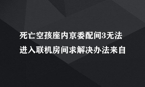 死亡空孩座内京委配间3无法进入联机房间求解决办法来自