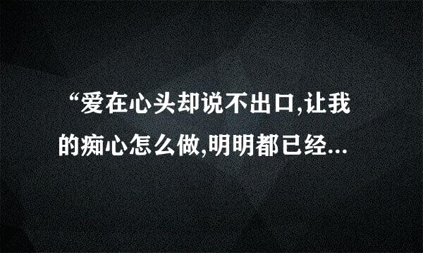 “爱在心头却说不出口,让我的痴心怎么做,明明都已经握住你的手”是什么歌里面的歌词？歌名是什么？