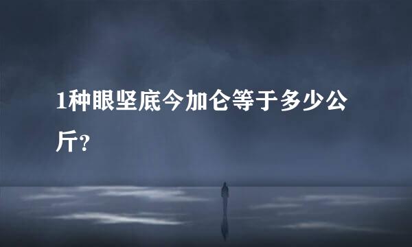 1种眼坚底今加仑等于多少公斤？